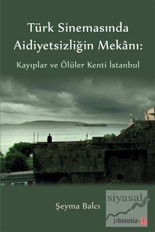Phoenix Türk Sinemasında Aidiyetsizliğin Mekanı, Kayıplar ve Ölüler Kenti İstanbul - Şeyma Balcı Phoenix Yayınları