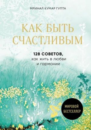 Как быть счастливым. 128 sovetov, как жить в любви и гармонии