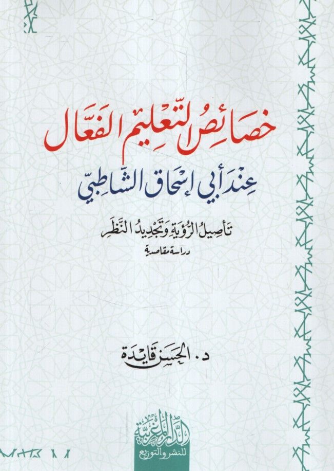 Hasaisü't-Ta'limi'l-Fe'al İnde Ebi İshak eş-Şatıbi Te'silü'r-Ru'ye ve Tecdidü'n-Nazar Dirase Mekasıdiyye - خصائص التعليم الفعال عند أبي إسحاق الشاطبي تأصيل الرؤية وتجديد النظر دراسة مقاصدية