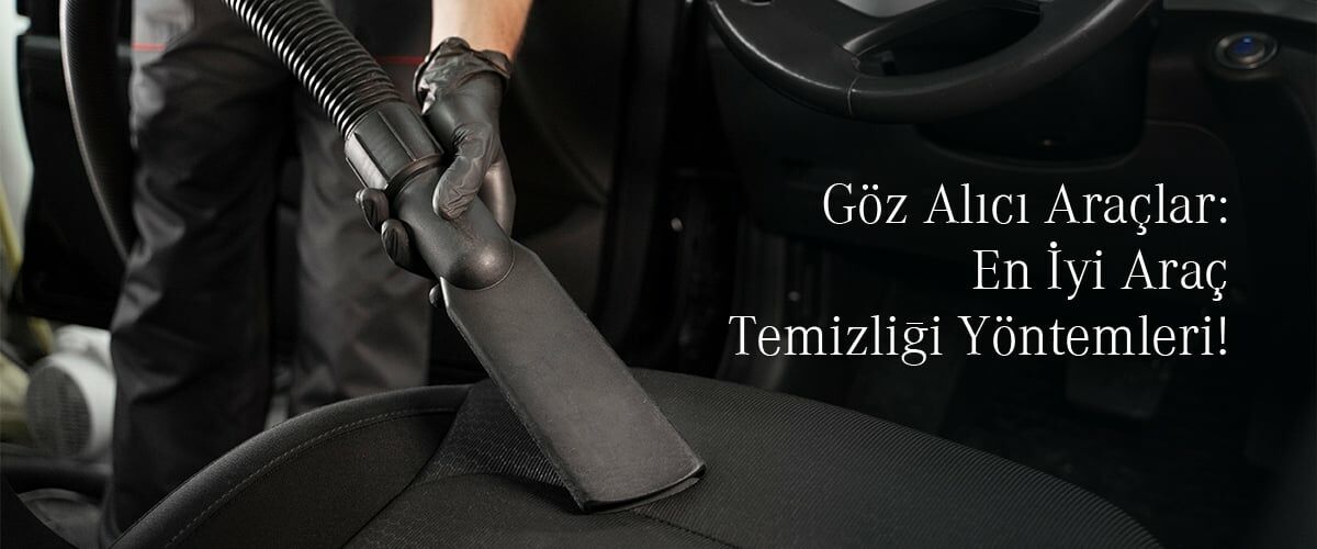 Göz Alıcı Araçlar: En İyi Araç Temizliği Yöntemleri!