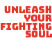 UNLEASH YOUR FIGHTING SOUL