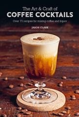 Art & Craft of Coffee Cocktails: Over 75 Recipes for Mixing Coffee and Liquor
