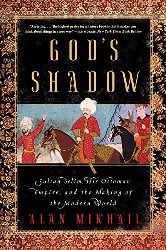 God's Shadow: Sultan Selim, His Ottoman Empire, and the Making of the Modern World
