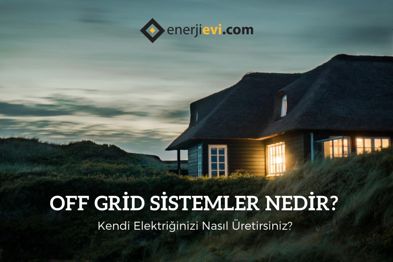 Off Grid (Akülü) Sistemler Nedir? Kendi Elektriğinizi Nasıl Üretirsiniz?