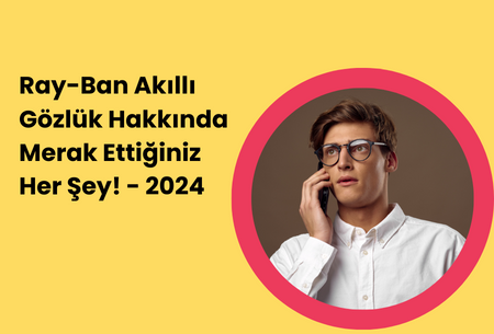 Ray-Ban Akıllı Gözlük Hakkında Merak Ettiğiniz Her Şey! - 2024