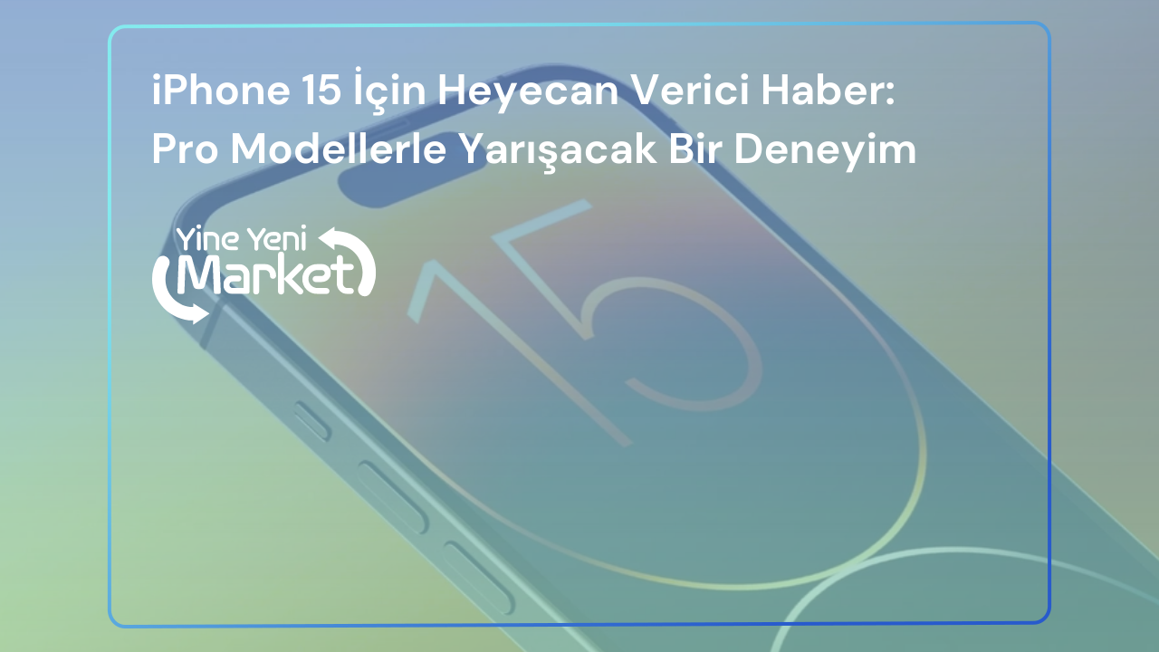 iPhone 15 İçin Heyecan Verici Haber: Pro Modellerle Yarışacak Bir Deneyim!