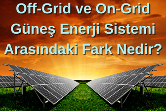 Off-Grid ve On-Grid Güneş Enerji Sistemi Arasındaki Fark Nedir?