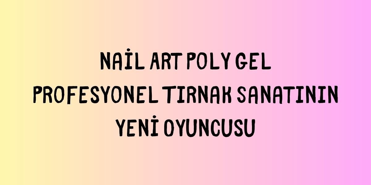Nail Art Poly Gel Profesyonel Tırnak Sanatının Yeni Oyuncusu