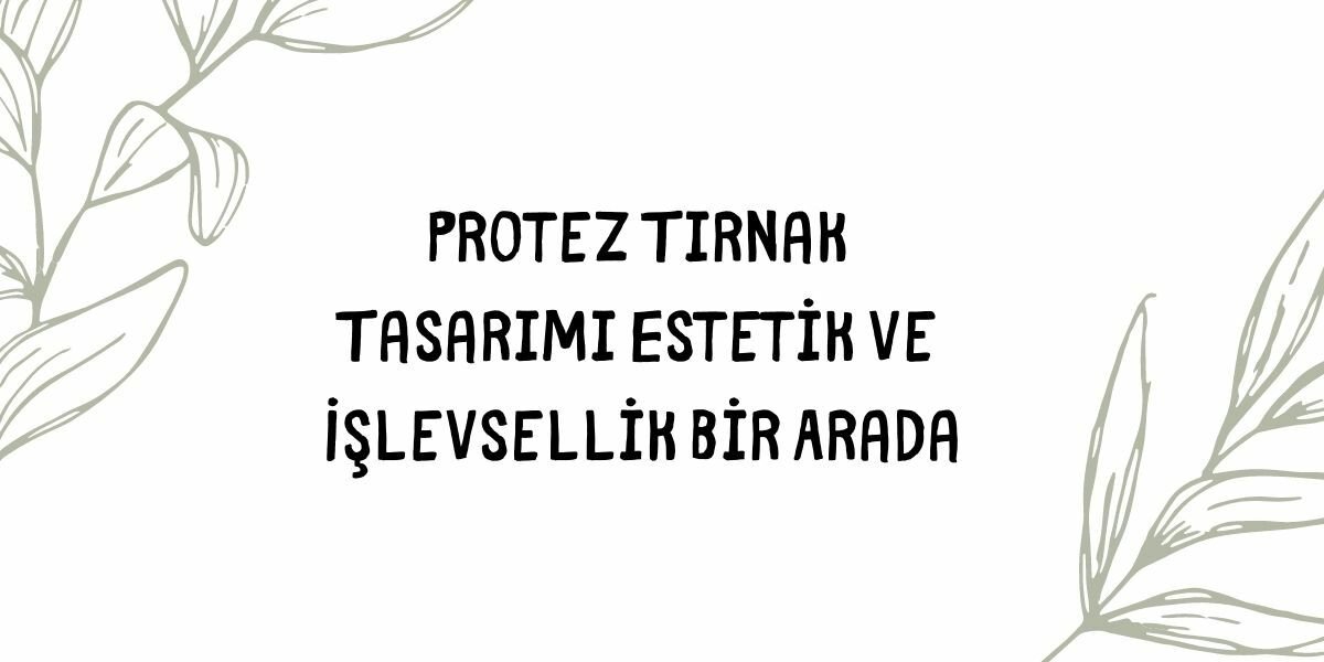 Protez Tırnak Tasarımı Estetik ve İşlevsellik Bir Arada