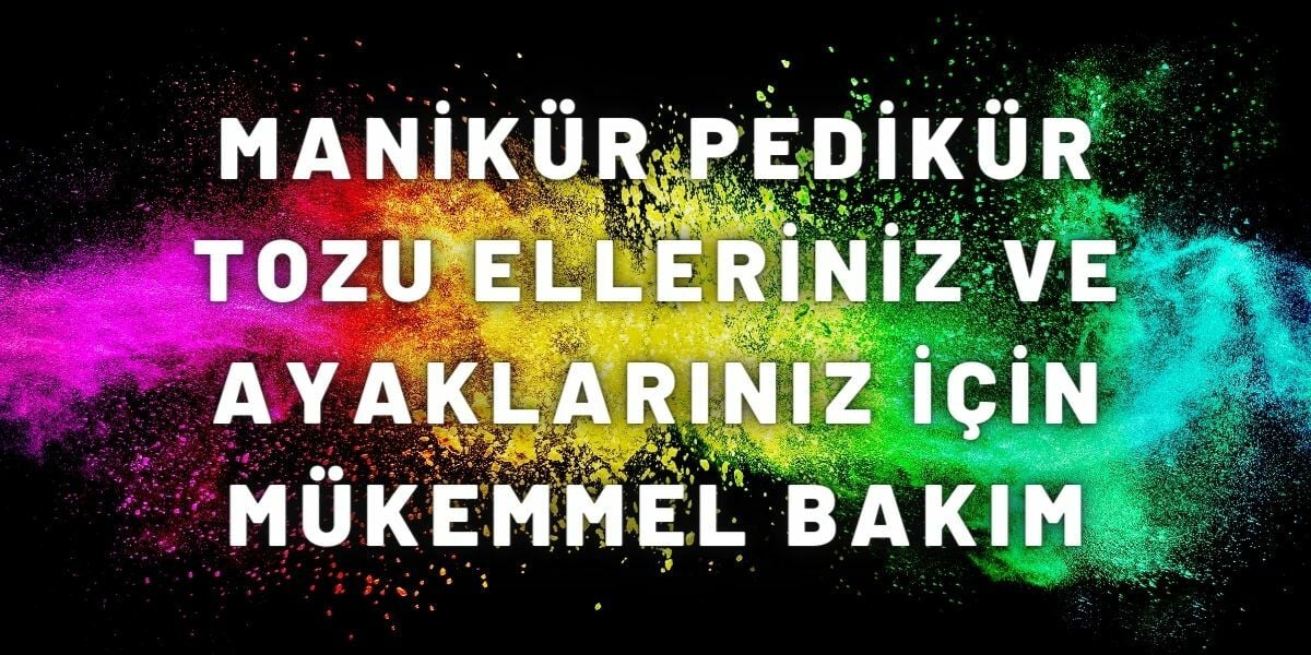 Manikür Pedikür Tozu Elleriniz ve Ayaklarınız İçin Mükemmel Bakım