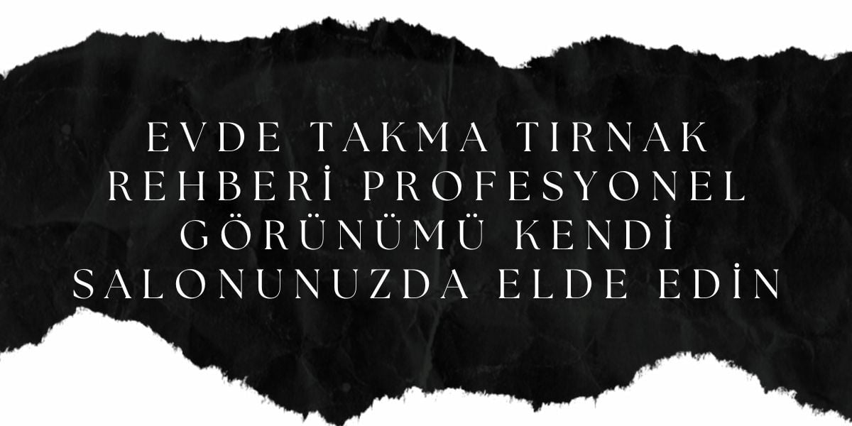 Evde Takma Tırnak Rehberi Profesyonel Görünümü Kendi Salonunuzda Elde Edin