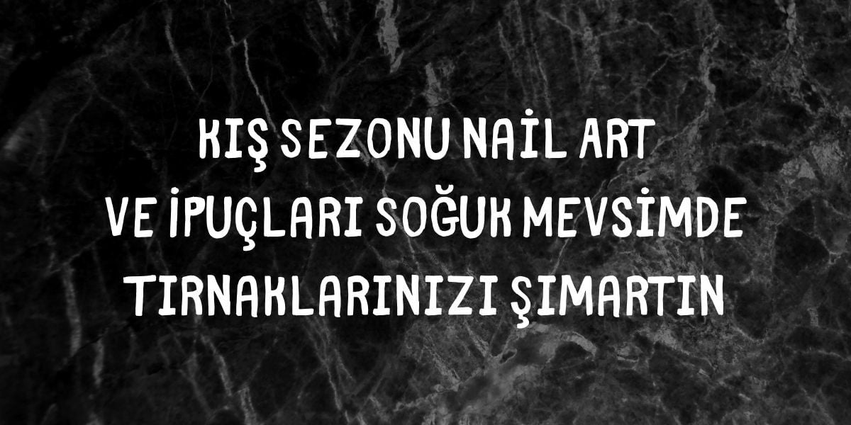 Kış Sezonu Nail Art ve İpuçları Soğuk Mevsimde Tırnaklarınızı Şımartın