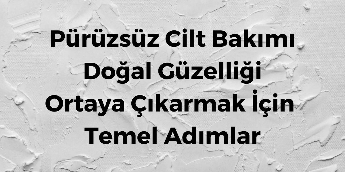 Pürüzsüz Cilt Bakımı Doğal Güzelliği Ortaya Çıkarmak İçin Temel Adımlar