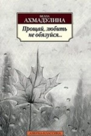 Прощай, любить не обязуйся…: стихотворения. Ахмадулина Б.