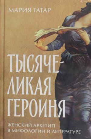 Тысячеликая героиня: Женский архетип в мифологии и литературе
