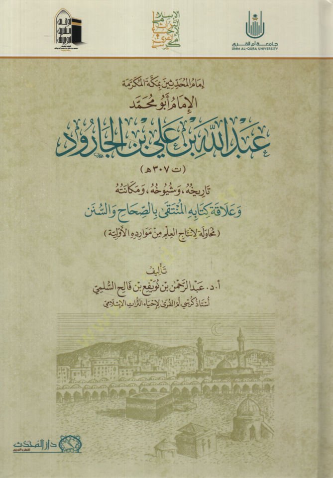 İmamül-Muhaddisin bi-Mekketel-Mükerreme el-İmam Ebu Muhammed Abdullah b. Ali b. el-Carud Tarihuhu ve Şüyuhuhu ve Mekanetuhu ve Alakatu Kitabihi el-Münteka bis-Sıhah ves-Sünen  - إمام المحدثين بمكة المكرمة الإمام أبو محمد عبد الله بن علي بن الجارود تاريخه 