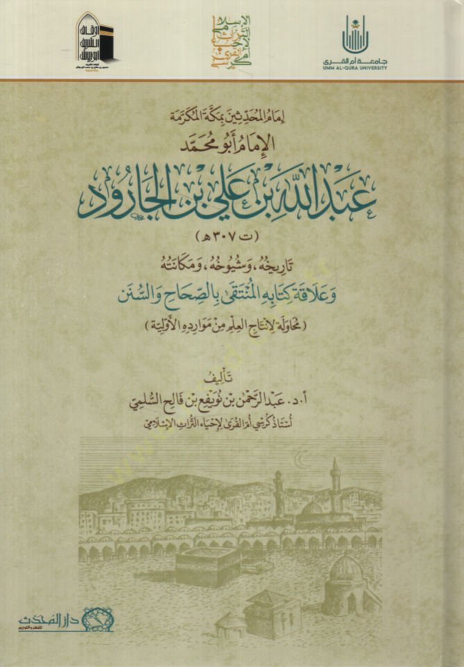 İmamü'l-Muhaddisin bi-Mekkete'l-Mukerreme el-İmam Ebu Muhammed Abdullah b. Ali b. el-Carud Tarihuhu ve Şüyuhuhu ve Mekanetuhu ve Alakatu Kitabihi el-Münteka bi's-Sıhah ve's-Sunen د عبد الله بن علي بن الجارود تار