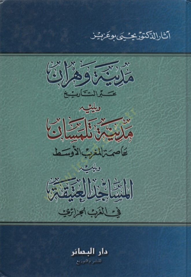 Medinetu Vehran Abdet-Tarih ve Yelihi Medinetu Tilimsan Asımetül-Magribil-Evsat ve Yelihi el-Mesacidül-Atika fil-Garbil-Cezairi - مدينة وهران عبر التاريخ ويليه مدينة تلمسان عاصمة المغرب الأوسط ويليه المساجد العتيقة في الغرب الجزائري