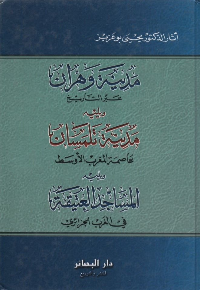 Medinetu Vehran Abde't-Tarih ve Yelihi Medinetu Tilimsan Asımetü'l-Magribi'l-Evsat ve Yelihi el-Mesacidü'l-Atika fi'l-Garbi'l-Cezairi - مدينة وهران عبر التاريخ ويليه مدينة تلمسان عاصمة المغرب الأوسط ويليه المساجد العتيقة في الغرب الجزائري