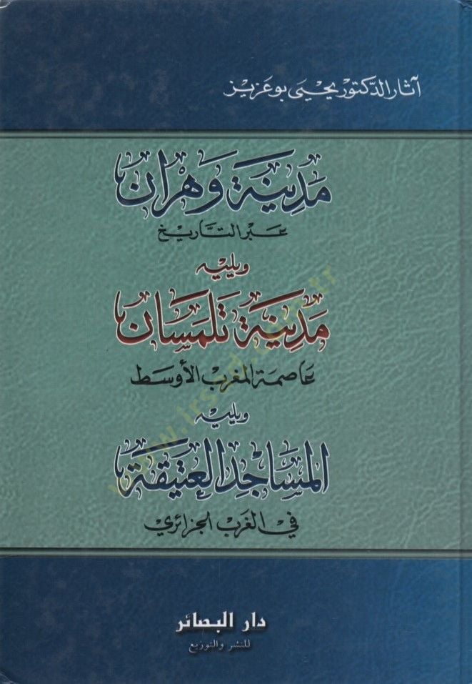 Medinetu Vehran Abdet-Tarih ve Yelihi Medinetu Tilimsan Asımetül-Magribil-Evsat ve Yelihi el-Mesacidül-Atika fil-Garbil-Cezairi - مدينة وهران عبر التاريخ ويليه مدينة تلمسان عاصمة المغرب الأوسط ويليه المساجد العتيقة في الغرب الجزائري