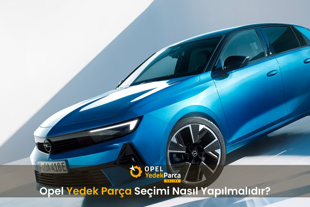 Opel Yedek Parça Seçimi Nasıl Yapılmalıdır?