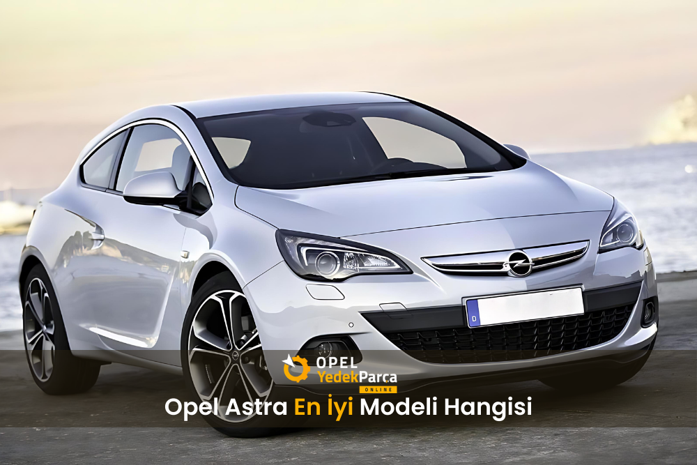 Opel Astra En İyi Modeli Hangisi?