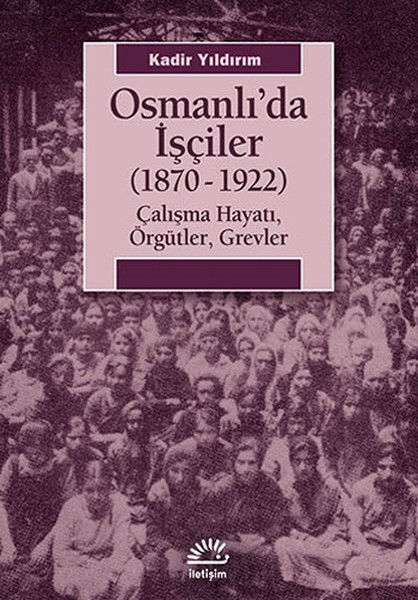 Osmanlı'da İşçiler 1870 1922 Çalışma Hayatı, Örgütler, Grevler KADİR YILDIRIM