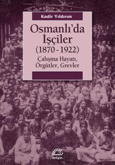 Osmanlı'da İşçiler 1870 1922 Çalışma Hayatı, Örgütler, Grevler KADİR YILDIRIM