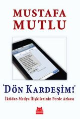 Dön Kardeşim İktidar Medya İlişkilerinin Perde Arkası MUSTAFA MUTLU