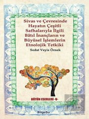 Sivas ve Çevresinde Hayatın Çeşitli Safhalarıyla İlgili Batıl İnançların ve Büyüsel İşlemlerin Etnolojik Tetkiki
