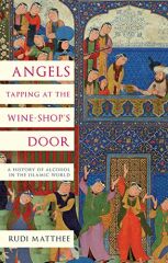 Angels Tapping at the Wine- Shop's Door: A History of Alcohol in the Islamic World