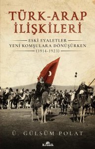 Türk-Arap İlişkileri: Eski Eyaletler Yeni Komşulara Dönüşürken (1914-1923) - Ü. Gülsüm Polat - Kronik Kitap