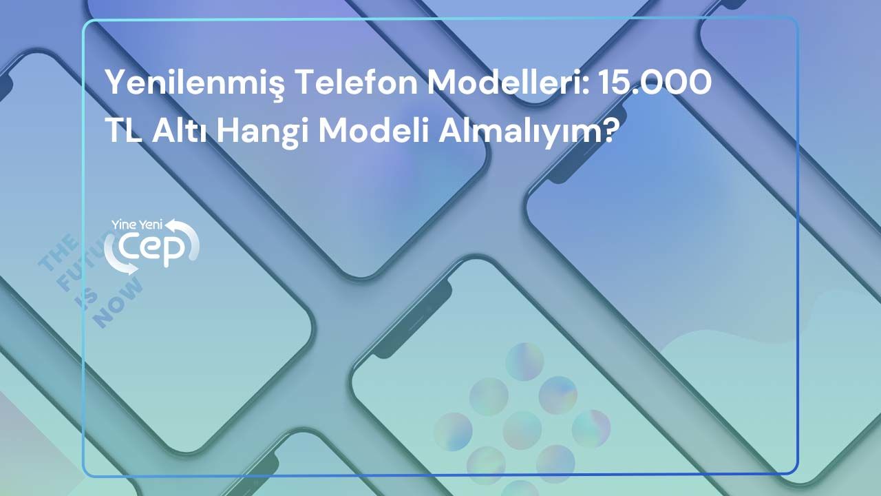 Yenilenmiş Telefon Modelleri: 15.000 TL Altı Hangi Modeli Almalıyım?