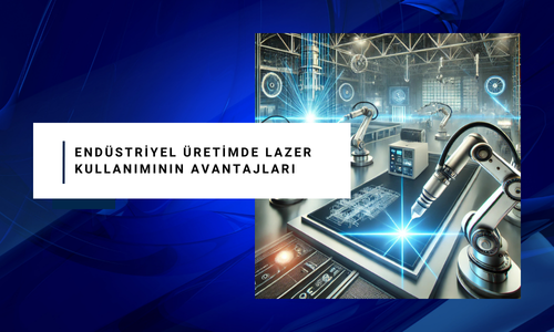 Endüstriyel Üretimde Lazer Kullanımının Avantajları