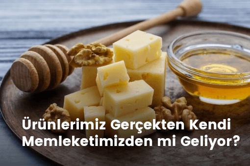 Ürünlerimiz Gerçekten Kendi Memleketimizden mi Geliyor?