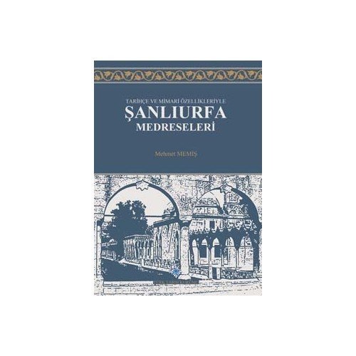 Tarihçe ve Mimari Özellikleriyle Şanlıurfa Medreseleri - Mehmet Memiş