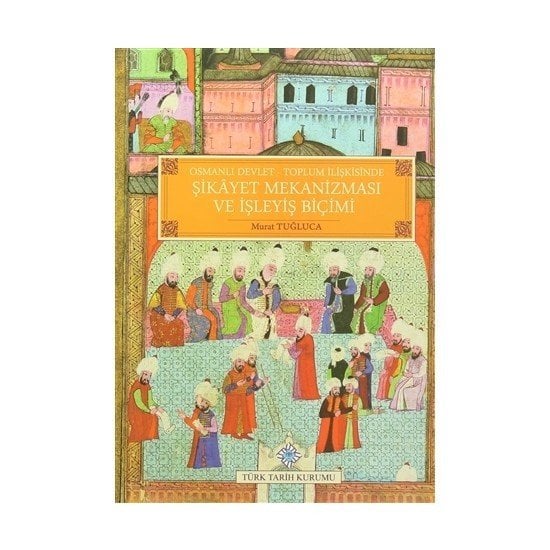 Osmanlı Devlet - Toplum İlişkisinde Şikayet Mekanizması ve İşleyiş Biçimi - Murat TUĞLUCA / ciltli