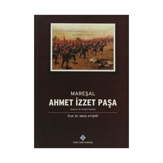 Mareşal Ahmet İzzet Paşa Askeri ve Siyasi Hayatı - Metin AYIŞIĞI