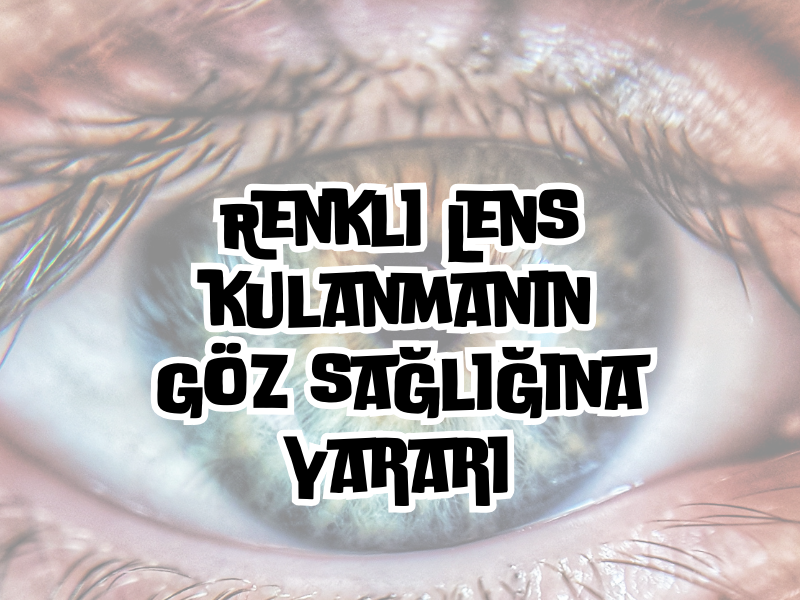  Doğal Görünümlü Gözler İçin Renkli Lens Kullanmanın Yararları