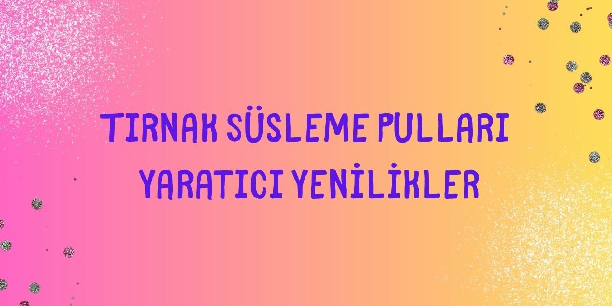 Tırnak Süsleme Pulları Yaratıcı Yenilikler