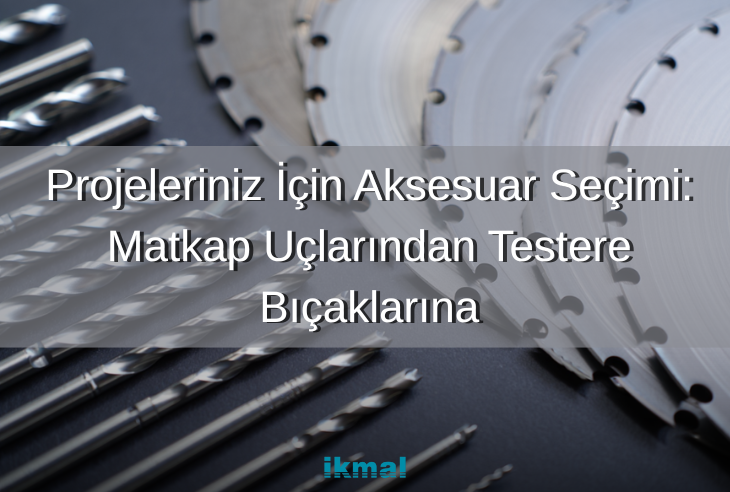 Projeleriniz İçin Aksesuar Seçimi: Matkap Uçlarından Testere Bıçaklarına