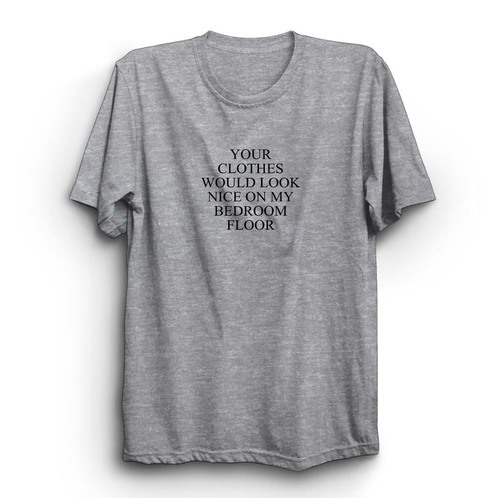 Your Clothes Would Look Nice On My Bedroom Floor Baskılı Tshirt