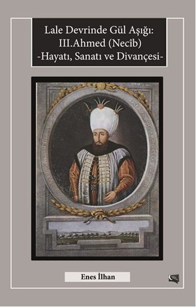 Lale Devrinde Gül Aşığı III.Ahmed Necib Hayatı Sanatı ve Divançesi, Enes İlhan