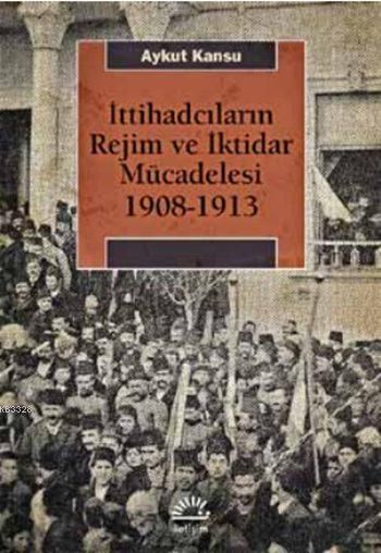 İttihadcıların Rejim ve İktidar Mücadelesi 1908-1913, Aykut Kansu, İletişim