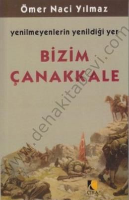 Bizim Çanakkale; Yenilmeyenlerin Yenildiği Yer - Ömer Naci Yılmaz
