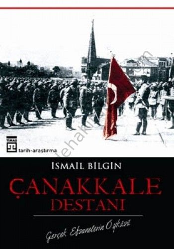 Çanakkale Destanı; Gerçek Efsanelerin Öyküsü - İsmail Bilgin
